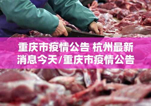 重庆市疫情公告 杭州最新消息今天/重庆市疫情公告 杭州最新消息