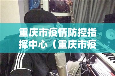 重庆市疫情防控指挥中心（重庆市疫情防控指挥中心电话）