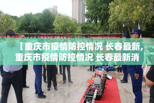 【重庆市疫情防控情况 长春最新,重庆市疫情防控情况 长春最新消息】