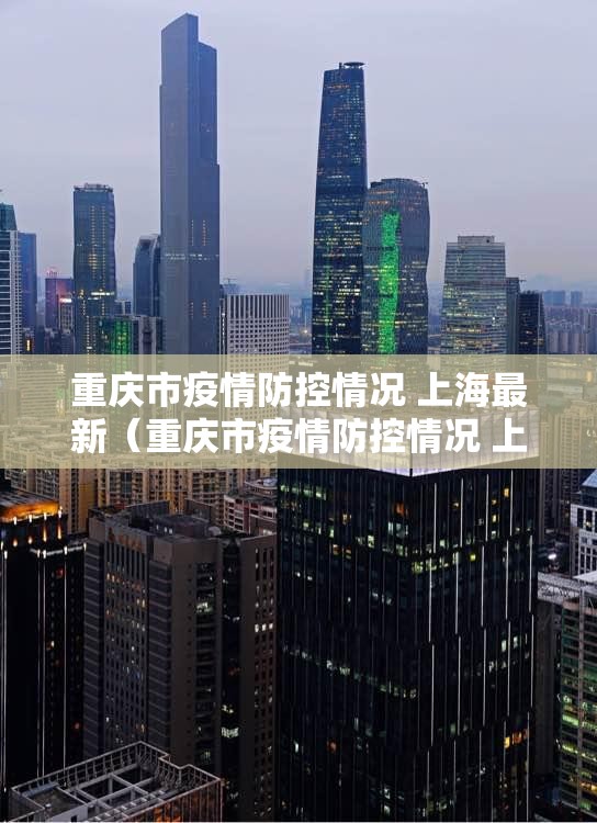 重庆市疫情防控情况 上海最新（重庆市疫情防控情况 上海最新政策）