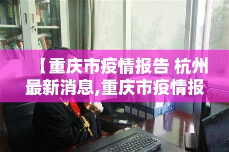 【重庆市疫情报告 杭州最新消息,重庆市疫情报告 杭州最新消息查询】