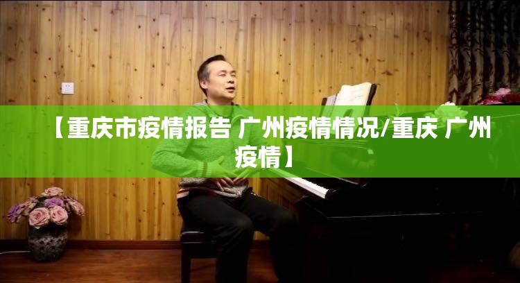 【重庆市疫情报告 广州疫情情况/重庆 广州 疫情】