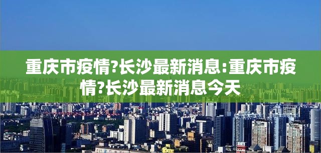 重庆市疫情?长沙最新消息:重庆市疫情?长沙最新消息今天
