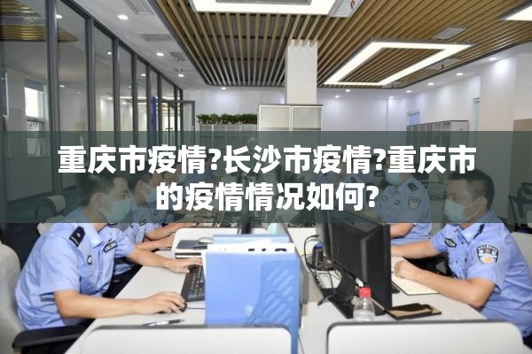 重庆市疫情?长沙市疫情?重庆市的疫情情况如何?