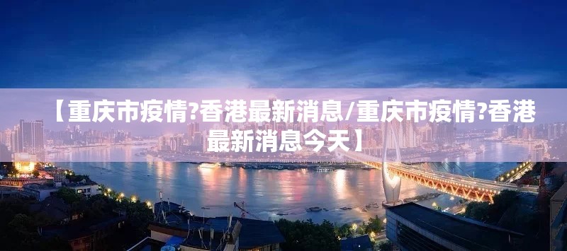 【重庆市疫情?香港最新消息/重庆市疫情?香港最新消息今天】
