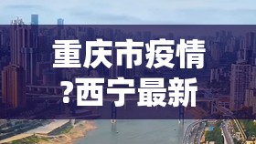 重庆市疫情?西宁最新消息/重庆市疫情?西宁最新消息今天