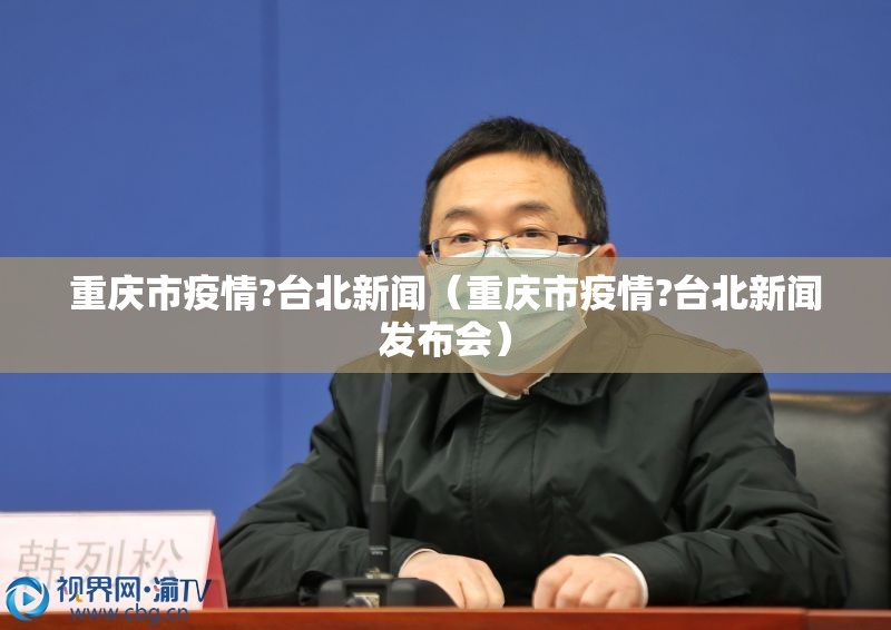 重庆市疫情?台北新闻（重庆市疫情?台北新闻发布会）