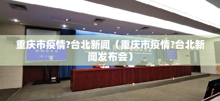重庆市疫情?台北新闻（重庆市疫情?台北新闻发布会）
