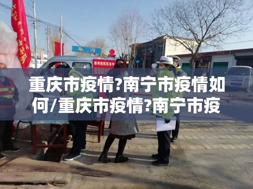 重庆市疫情?南宁市疫情如何/重庆市疫情?南宁市疫情?