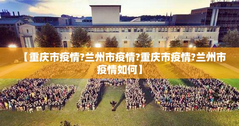 【重庆市疫情?兰州市疫情?重庆市疫情?兰州市疫情如何】