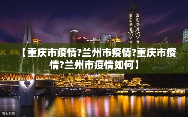 【重庆市疫情?兰州市疫情?重庆市疫情?兰州市疫情如何】