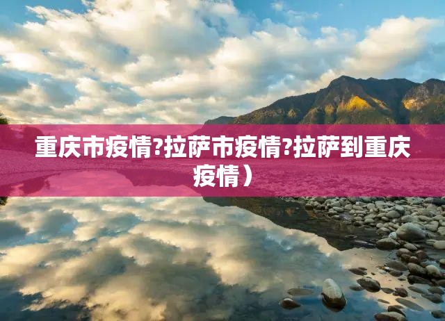重庆市疫情?拉萨市疫情?拉萨到重庆疫情）