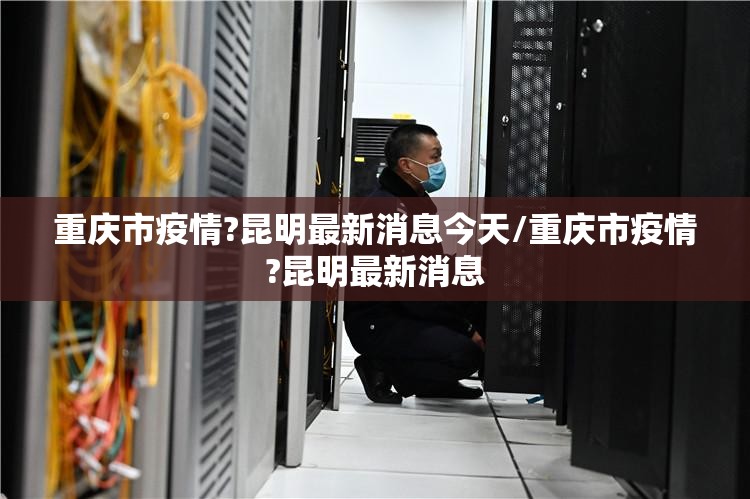重庆市疫情?昆明最新消息今天/重庆市疫情?昆明最新消息