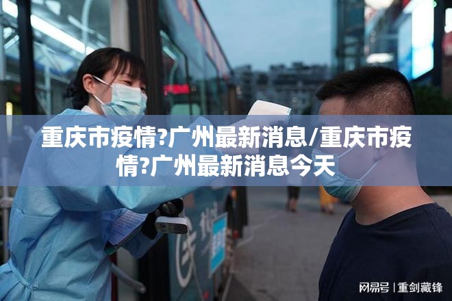 重庆市疫情?广州最新消息/重庆市疫情?广州最新消息今天