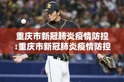 重庆市新冠肺炎疫情防控:重庆市新冠肺炎疫情防控档案管理办法