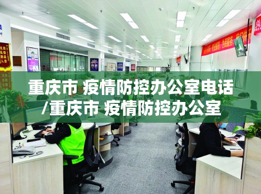 重庆市 疫情防控办公室电话/重庆市 疫情防控办公室