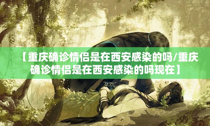 【重庆确诊情侣是在西安感染的吗/重庆确诊情侣是在西安感染的吗现在】