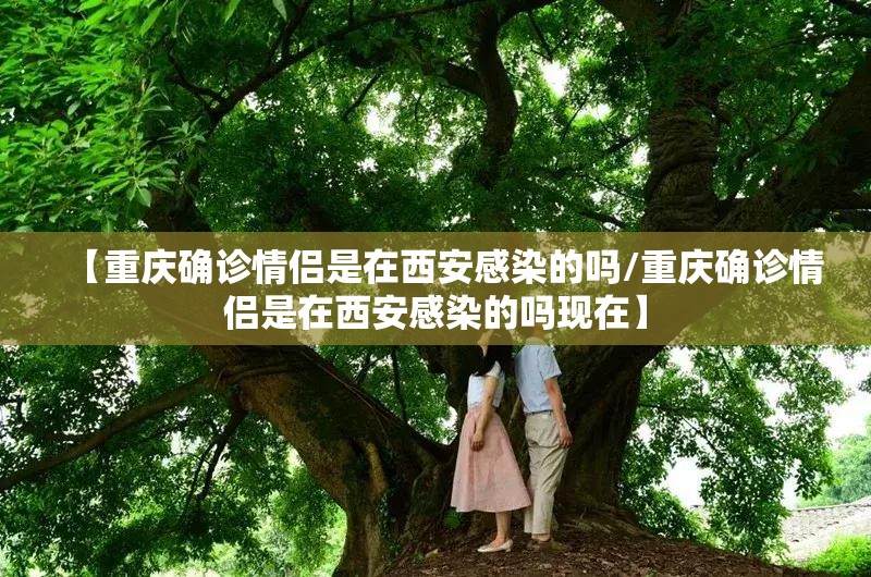 【重庆确诊情侣是在西安感染的吗/重庆确诊情侣是在西安感染的吗现在】
