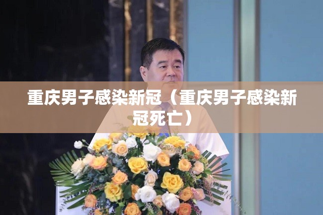 重庆男子感染新冠（重庆男子感染新冠死亡）