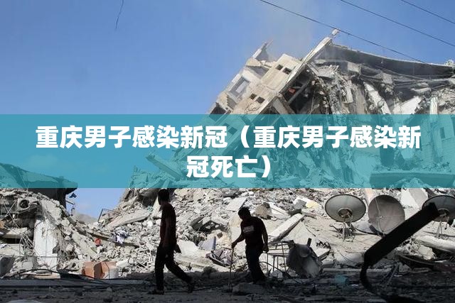 重庆男子感染新冠（重庆男子感染新冠死亡）