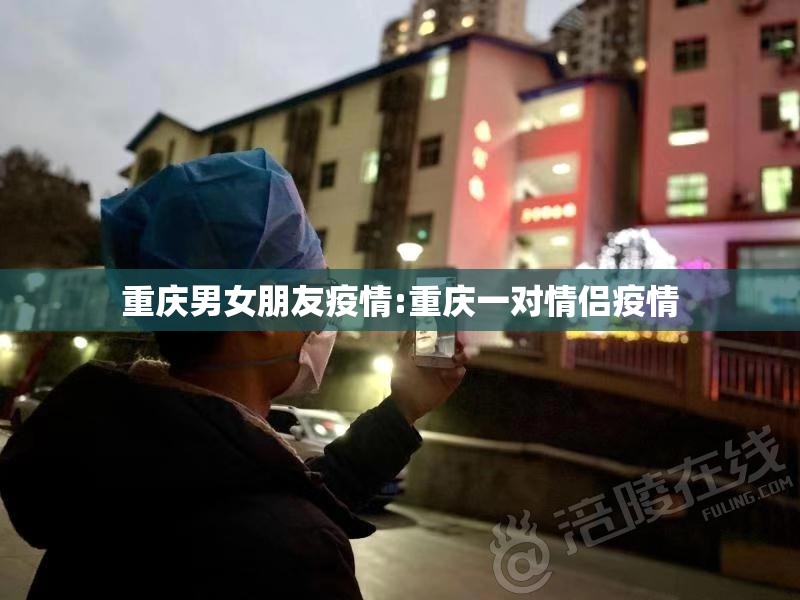 重庆男女朋友疫情:重庆一对情侣疫情