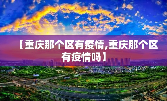 【重庆那个区有疫情,重庆那个区有疫情吗】