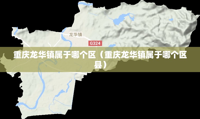 重庆龙华镇属于哪个区（重庆龙华镇属于哪个区县）