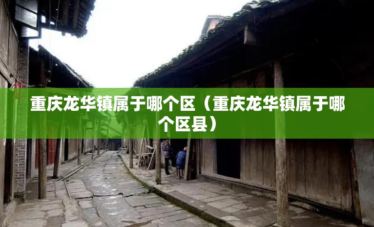 重庆龙华镇属于哪个区（重庆龙华镇属于哪个区县）