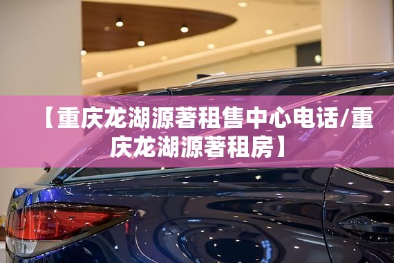 【重庆龙湖源著租售中心电话/重庆龙湖源著租房】