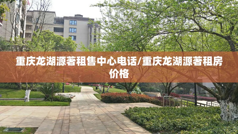 重庆龙湖源著租售中心电话/重庆龙湖源著租房价格