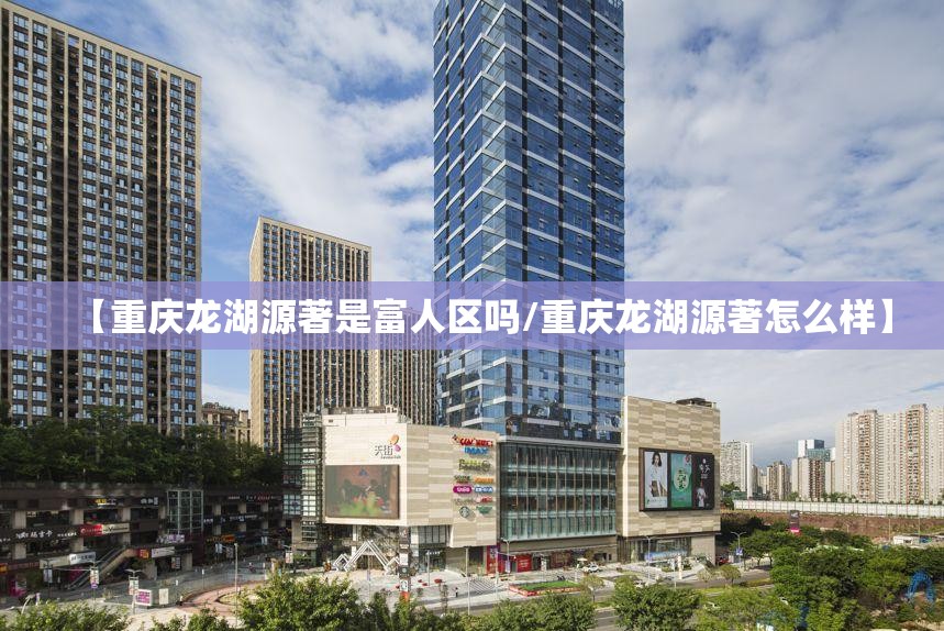 【重庆龙湖源著是富人区吗/重庆龙湖源著怎么样】