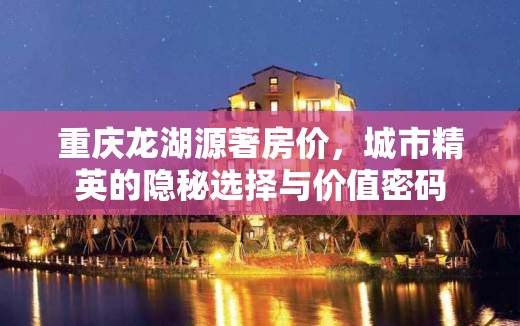 重庆龙湖源著房价，城市精英的隐秘选择与价值密码