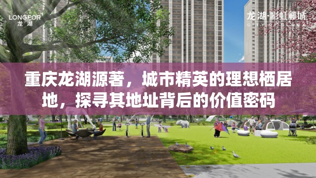 重庆龙湖源著，城市精英的理想栖居地，探寻其地址背后的价值密码