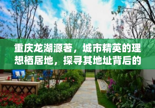 重庆龙湖源著，城市精英的理想栖居地，探寻其地址背后的价值密码