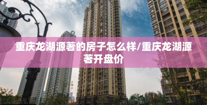 重庆龙湖源著的房子怎么样/重庆龙湖源著开盘价