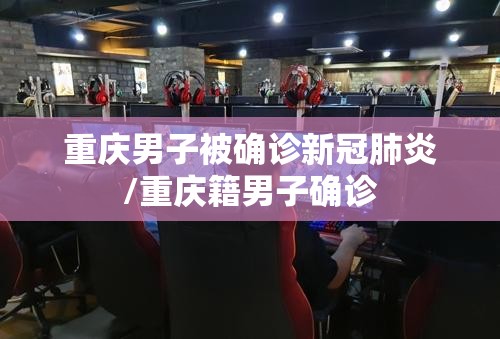 重庆男子被确诊新冠肺炎/重庆籍男子确诊