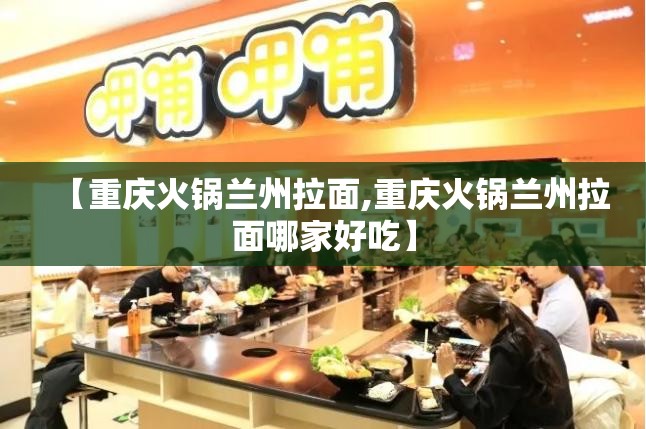 【重庆火锅兰州拉面,重庆火锅兰州拉面哪家好吃】