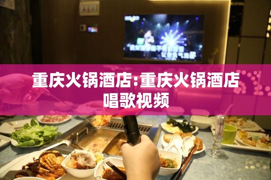 重庆火锅酒店:重庆火锅酒店唱歌视频
