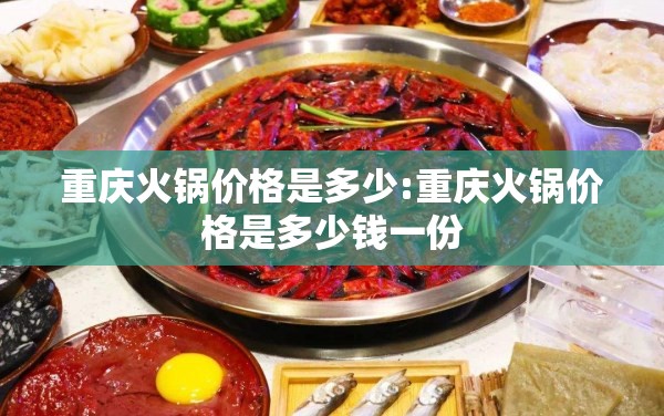 重庆火锅价格是多少:重庆火锅价格是多少钱一份