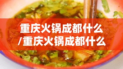 重庆火锅成都什么/重庆火锅成都什么火锅好吃