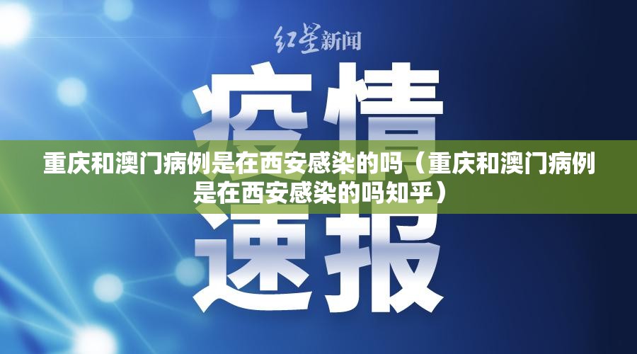 重庆和澳门病例是在西安感染的吗（重庆和澳门病例是在西安感染的吗知乎）