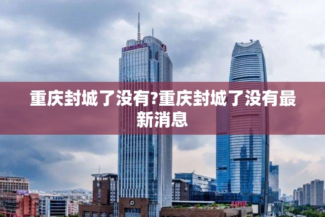 重庆封城了没有?重庆封城了没有最新消息
