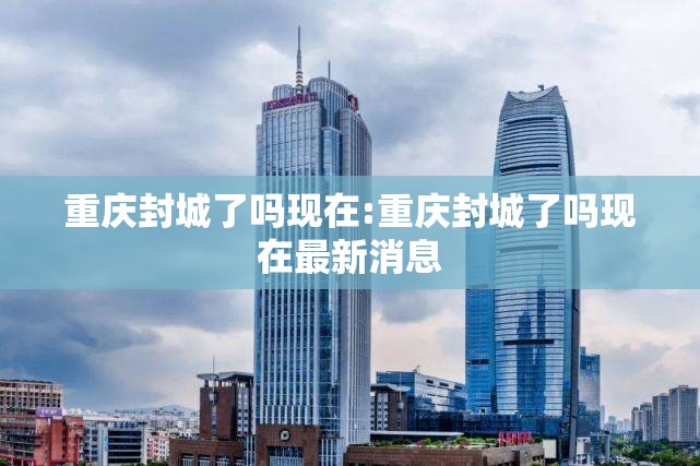 重庆封城了吗现在:重庆封城了吗现在最新消息