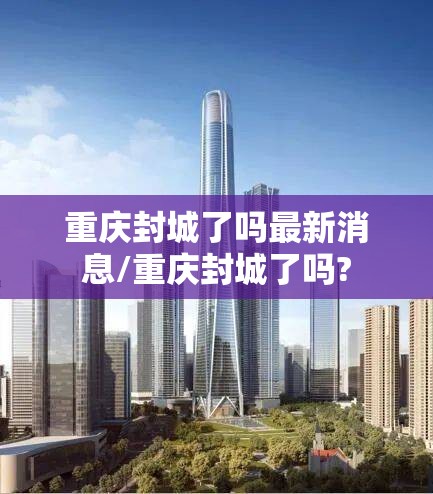 重庆封城了吗最新消息/重庆封城了吗?