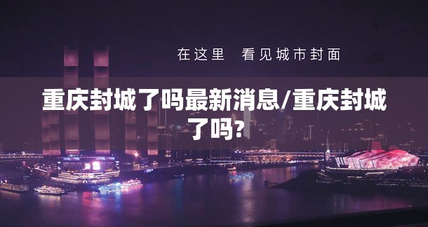 重庆封城了吗最新消息/重庆封城了吗?
