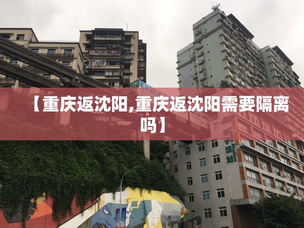 【重庆返沈阳,重庆返沈阳需要隔离吗】