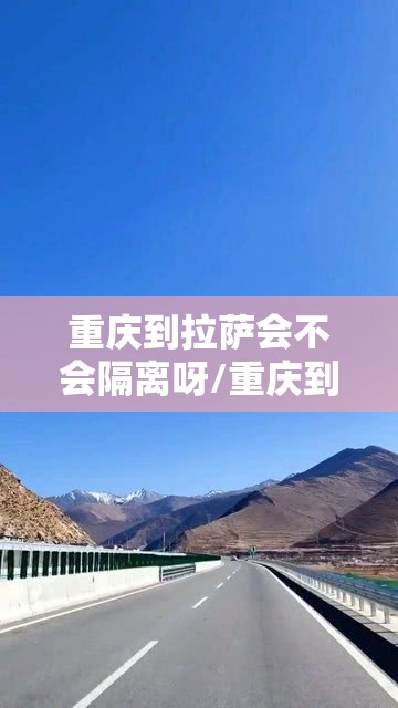 重庆到拉萨会不会隔离呀/重庆到拉萨会不会隔离