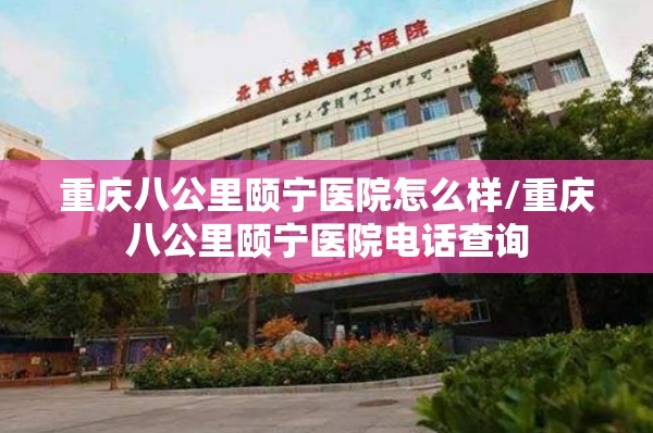 重庆八公里颐宁医院怎么样/重庆八公里颐宁医院电话查询