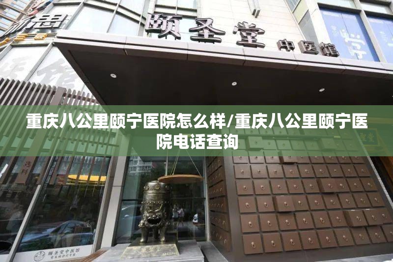 重庆八公里颐宁医院怎么样/重庆八公里颐宁医院电话查询