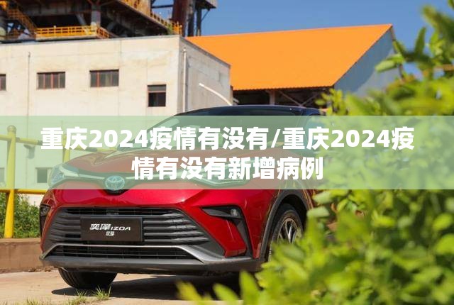 重庆2024疫情有没有/重庆2024疫情有没有新增病例